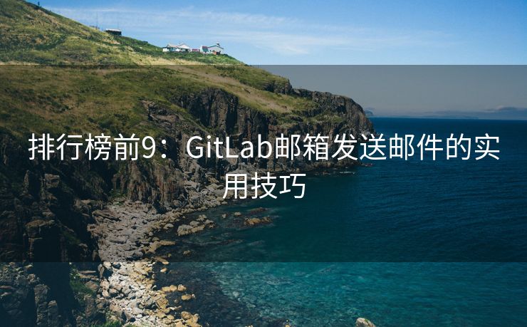 排行榜前9：GitLab邮箱发送邮件的实用技巧