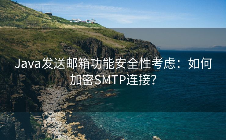 Java发送邮箱功能安全性考虑：如何加密SMTP连接？