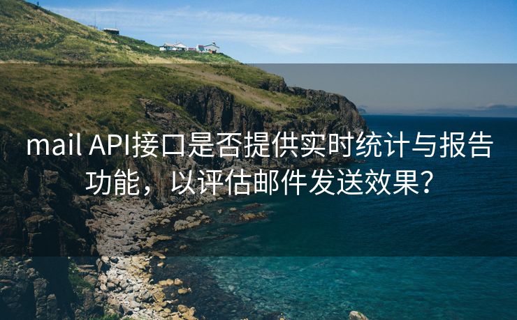 mail API接口是否提供实时统计与报告功能，以评估邮件发送效果？