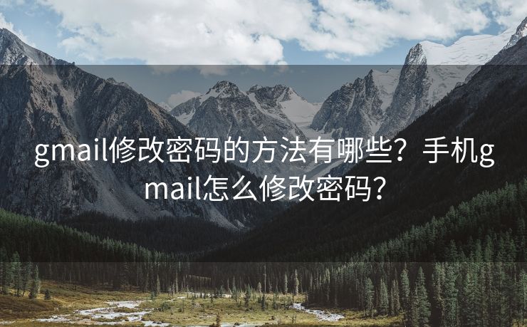 gmail修改密码的方法有哪些？手机gmail怎么修改密码？