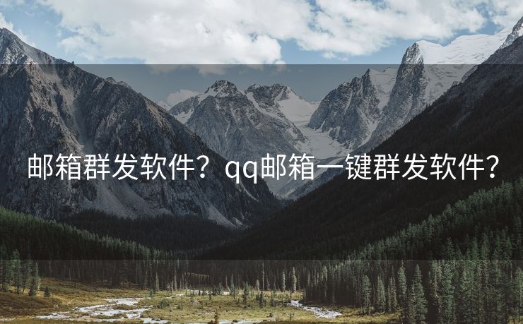 邮箱群发软件？qq邮箱一键群发软件？