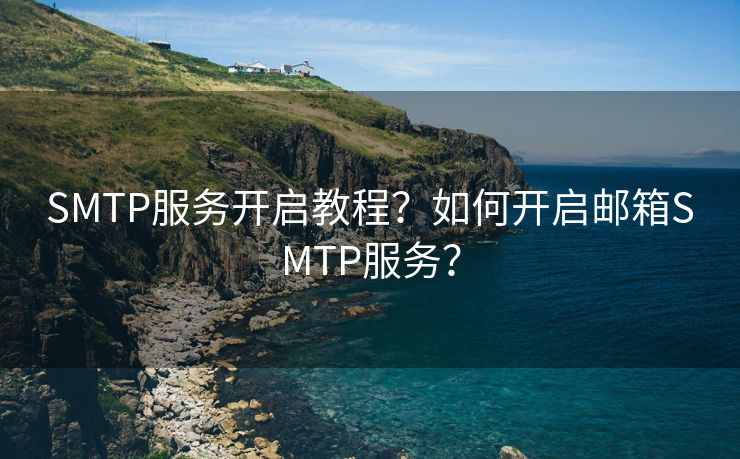 SMTP服务开启教程？如何开启邮箱SMTP服务？