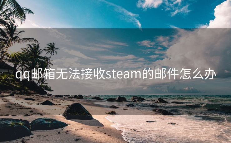 qq邮箱无法接收steam的邮件怎么办