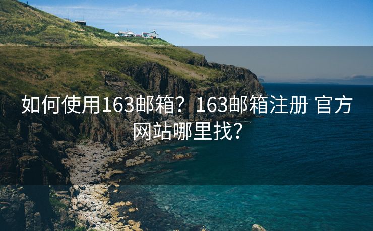 如何使用163邮箱？163邮箱注册 官方网站哪里找？