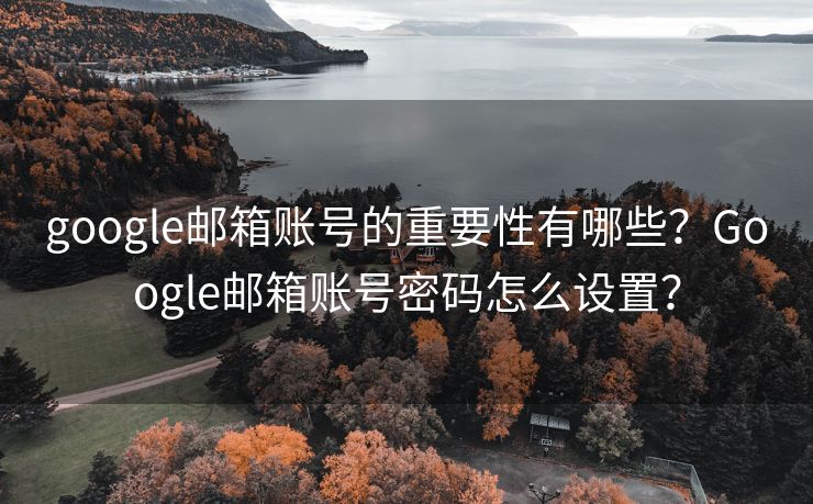 google邮箱账号的重要性有哪些？Google邮箱账号密码怎么设置？