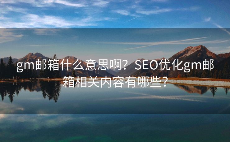 gm邮箱什么意思啊？SEO优化gm邮箱相关内容有哪些？