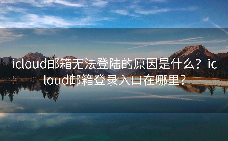 icloud邮箱无法登陆的原因是什么？icloud邮箱登录入口在哪里？