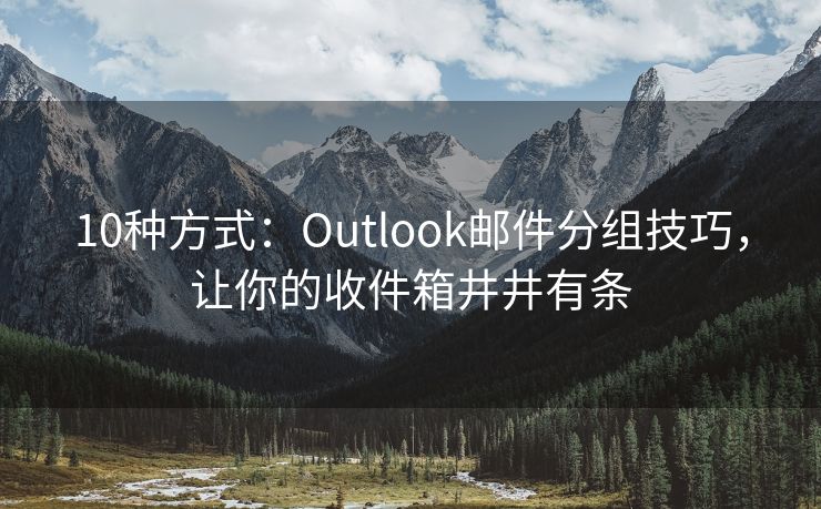 10种方式：Outlook邮件分组技巧，让你的收件箱井井有条