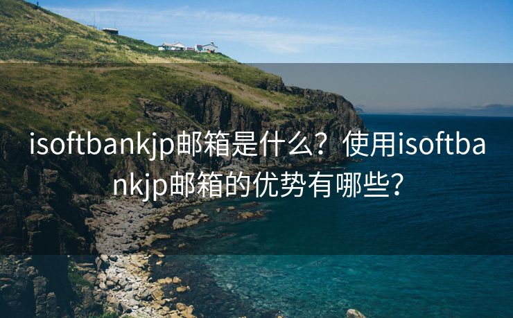 isoftbankjp邮箱是什么？使用isoftbankjp邮箱的优势有哪些？