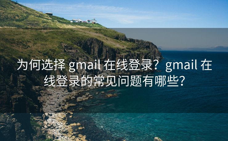 为何选择 gmail 在线登录？gmail 在线登录的常见问题有哪些？