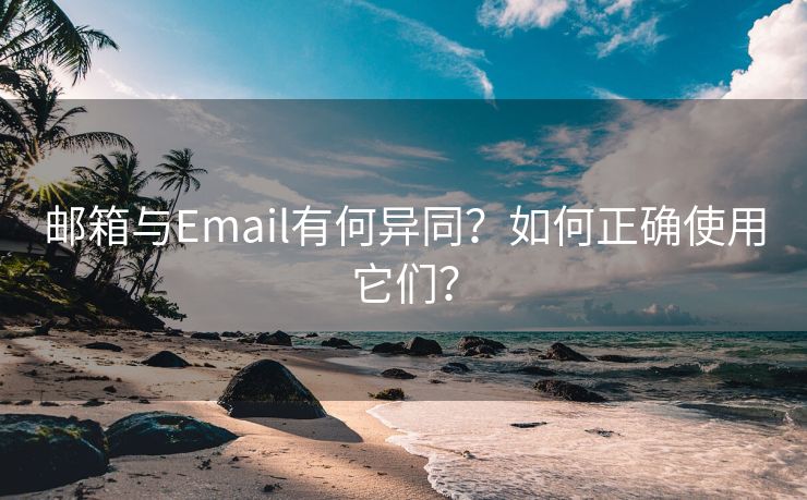 邮箱与Email有何异同？如何正确使用它们？