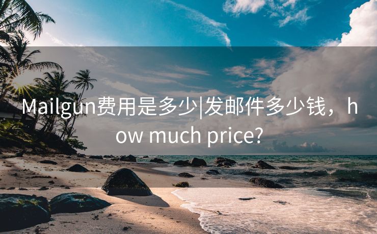 Mailgun费用是多少|发邮件多少钱，how much price?