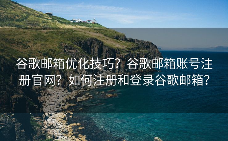 谷歌邮箱优化技巧？谷歌邮箱账号注册官网？如何注册和登录谷歌邮箱？