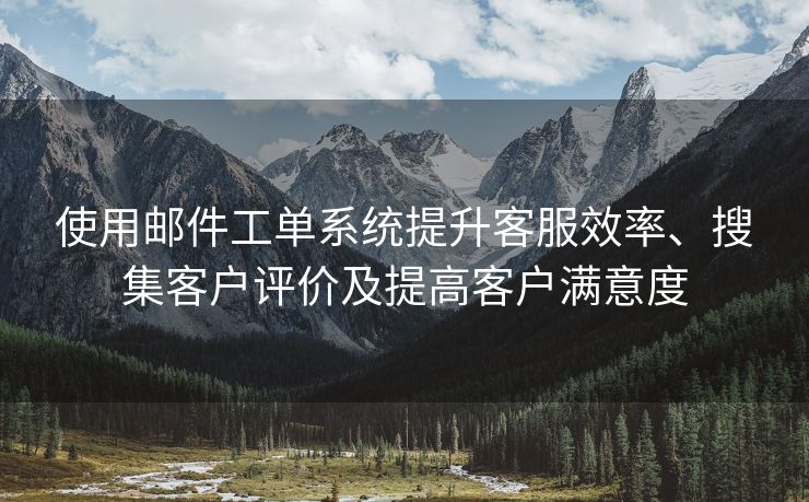 使用邮件工单系统提升客服效率、搜集客户评价及提高客户满意度