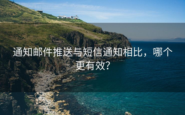 通知邮件推送与短信通知相比，哪个更有效？