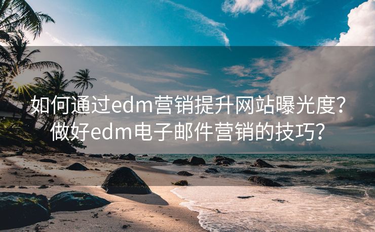 如何通过edm营销提升网站曝光度？做好edm电子邮件营销的技巧？