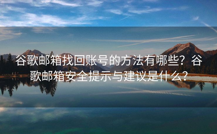 谷歌邮箱找回账号的方法有哪些？谷歌邮箱安全提示与建议是什么？