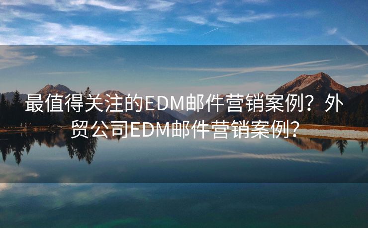 最值得关注的EDM邮件营销案例？外贸公司EDM邮件营销案例？