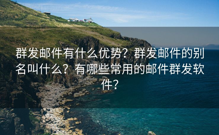 群发邮件有什么优势？群发邮件的别名叫什么？有哪些常用的邮件群发软件？