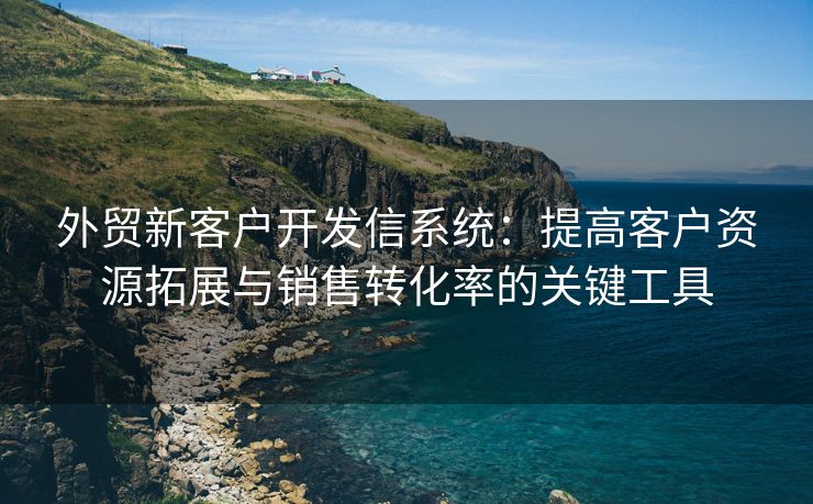 外贸新客户开发信系统：提高客户资源拓展与销售转化率的关键工具