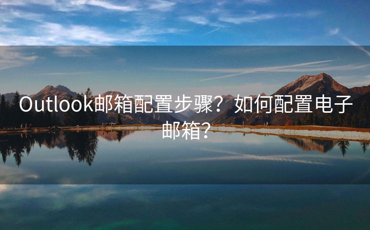 Outlook邮箱配置步骤？如何配置电子邮箱？