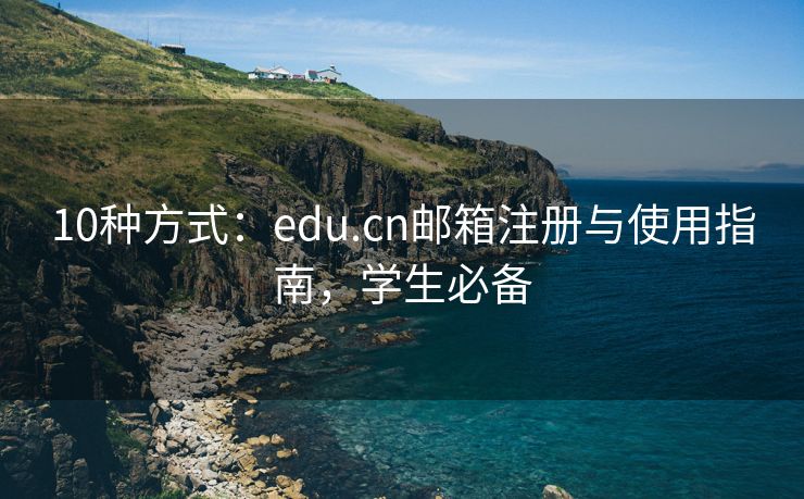 10种方式：edu.cn邮箱注册与使用指南，学生必备