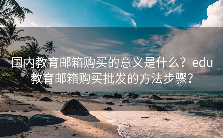 国内教育邮箱购买的意义是什么？edu教育邮箱购买批发的方法步骤？