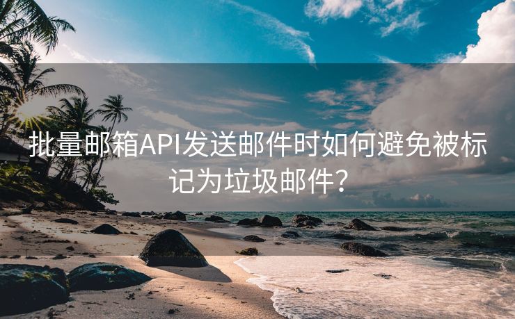 批量邮箱API发送邮件时如何避免被标记为垃圾邮件？