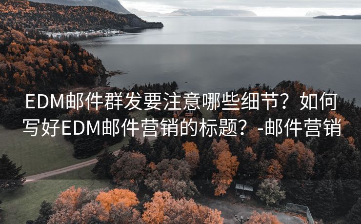 EDM邮件群发要注意哪些细节？如何写好EDM邮件营销的标题？-邮件营销