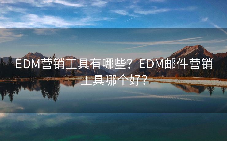 EDM营销工具有哪些？EDM邮件营销工具哪个好？