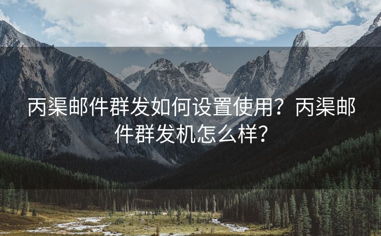 丙渠邮件群发如何设置使用？丙渠邮件群发机怎么样？