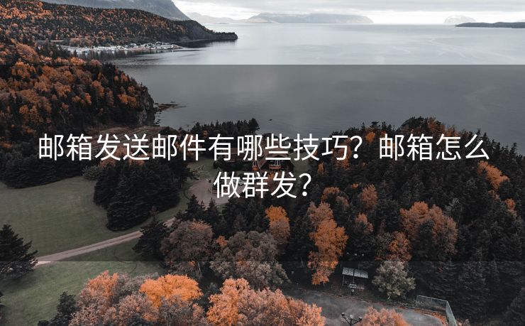 邮箱发送邮件有哪些技巧？邮箱怎么做群发？