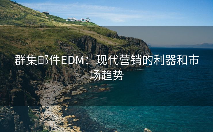 群集邮件EDM：现代营销的利器和市场趋势