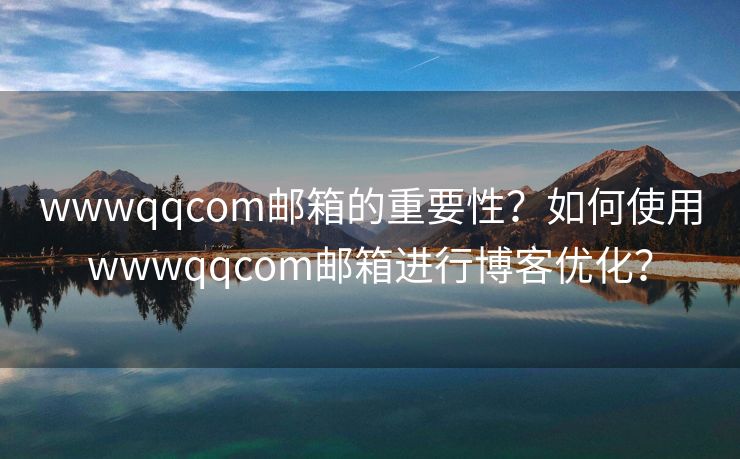 wwwqqcom邮箱的重要性？如何使用wwwqqcom邮箱进行博客优化？