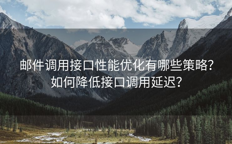 邮件调用接口性能优化有哪些策略？如何降低接口调用延迟？