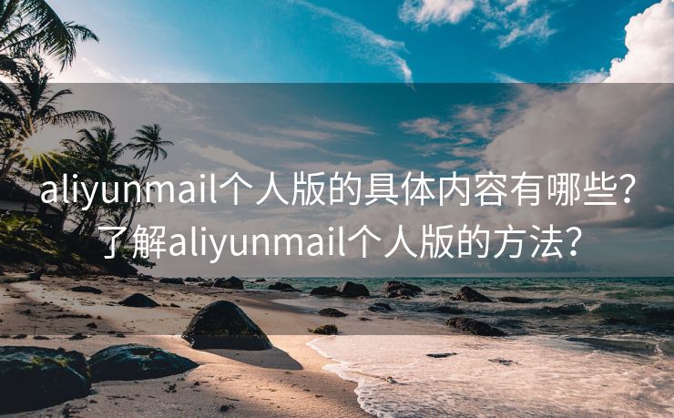 aliyunmail个人版的具体内容有哪些？了解aliyunmail个人版的方法？