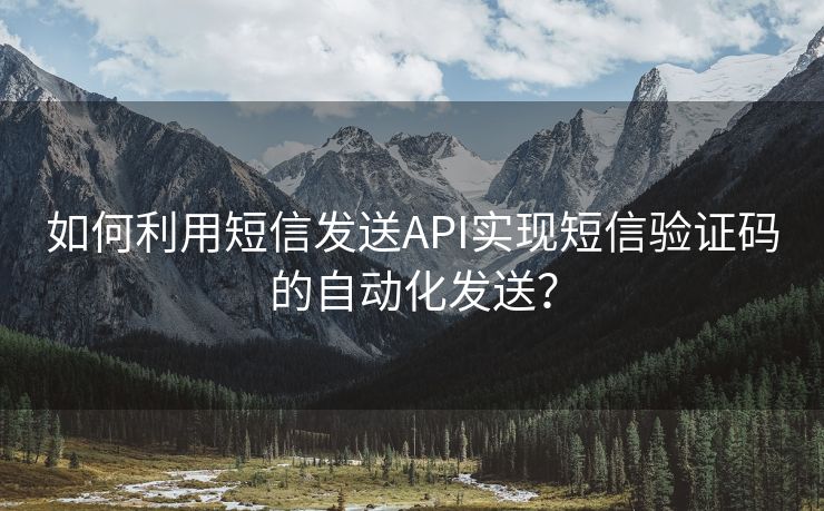 如何利用短信发送API实现短信验证码的自动化发送？