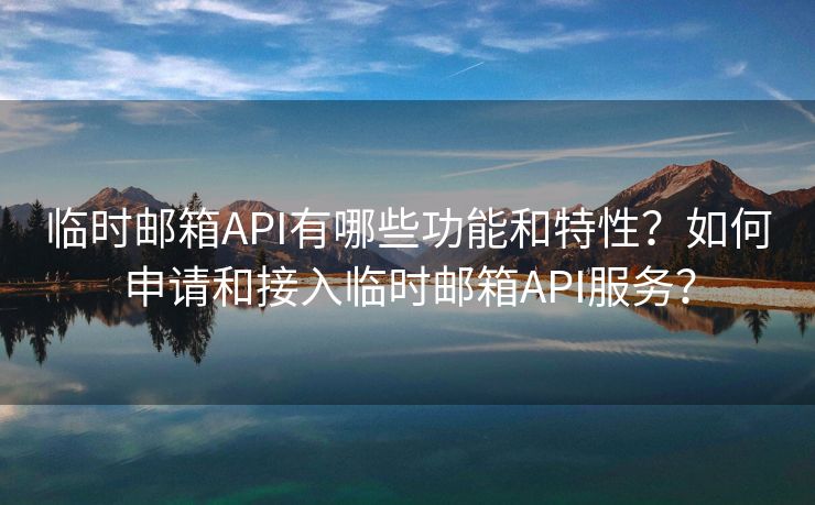 临时邮箱API有哪些功能和特性？如何申请和接入临时邮箱API服务？