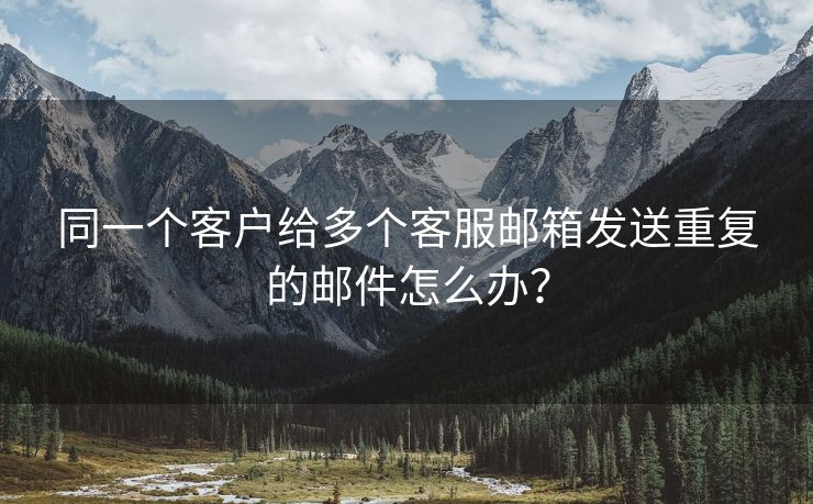 同一个客户给多个客服邮箱发送重复的邮件怎么办？