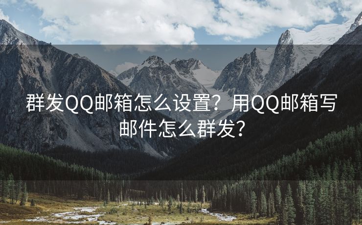 群发QQ邮箱怎么设置？用QQ邮箱写邮件怎么群发？