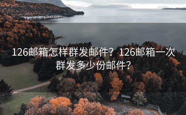 126邮箱怎样群发邮件？126邮箱一次群发多少份邮件？