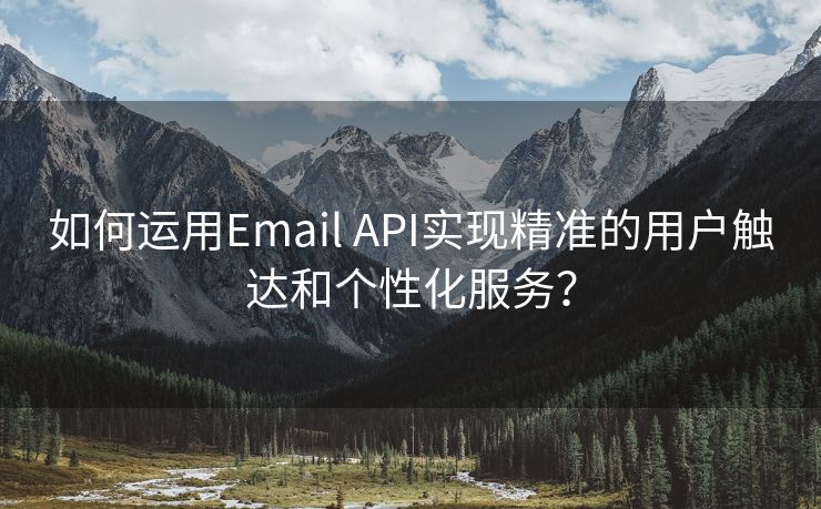 如何运用Email API实现精准的用户触达和个性化服务？