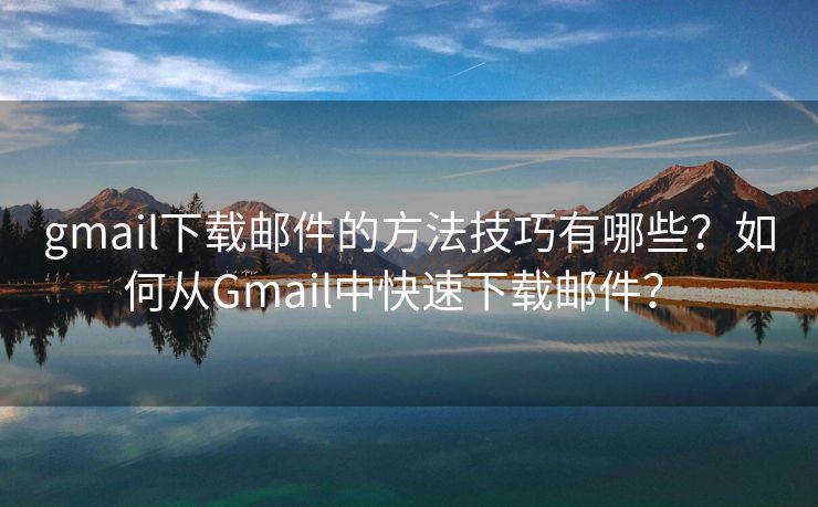 gmail下载邮件的方法技巧有哪些？如何从Gmail中快速下载邮件？ 