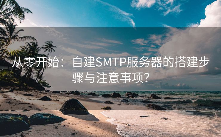 从零开始：自建SMTP服务器的搭建步骤与注意事项？