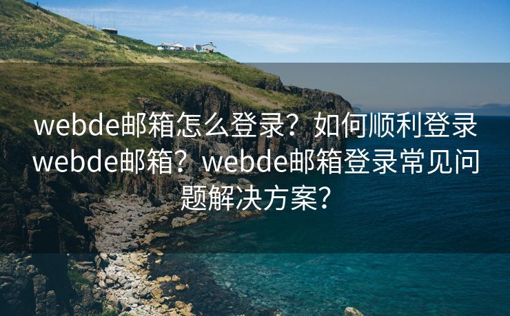 webde邮箱怎么登录？如何顺利登录webde邮箱？webde邮箱登录常见问题解决方案？