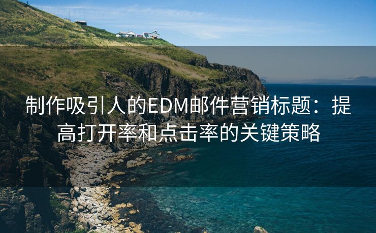 制作吸引人的EDM邮件营销标题：提高打开率和点击率的关键策略