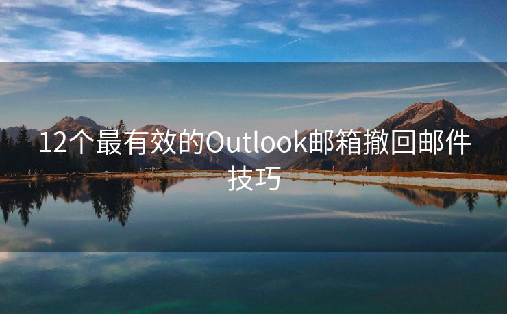 12个最有效的Outlook邮箱撤回邮件技巧