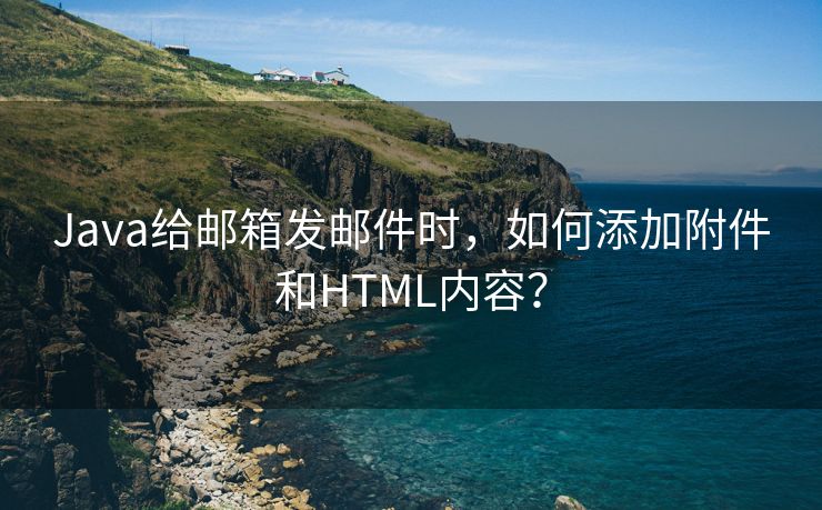 Java给邮箱发邮件时，如何添加附件和HTML内容？