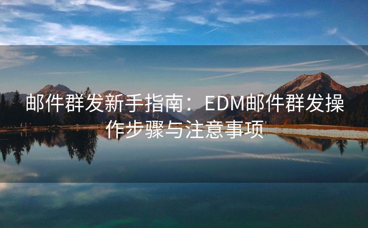 邮件群发新手指南：EDM邮件群发操作步骤与注意事项