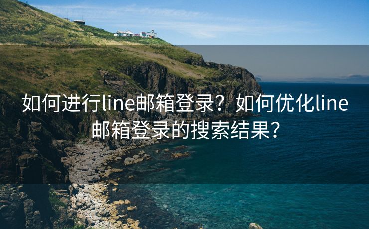 如何进行line邮箱登录？如何优化line邮箱登录的搜索结果？